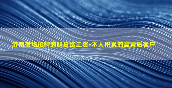 济南夜场招聘兼职日结工资-本人积累的高素质客户